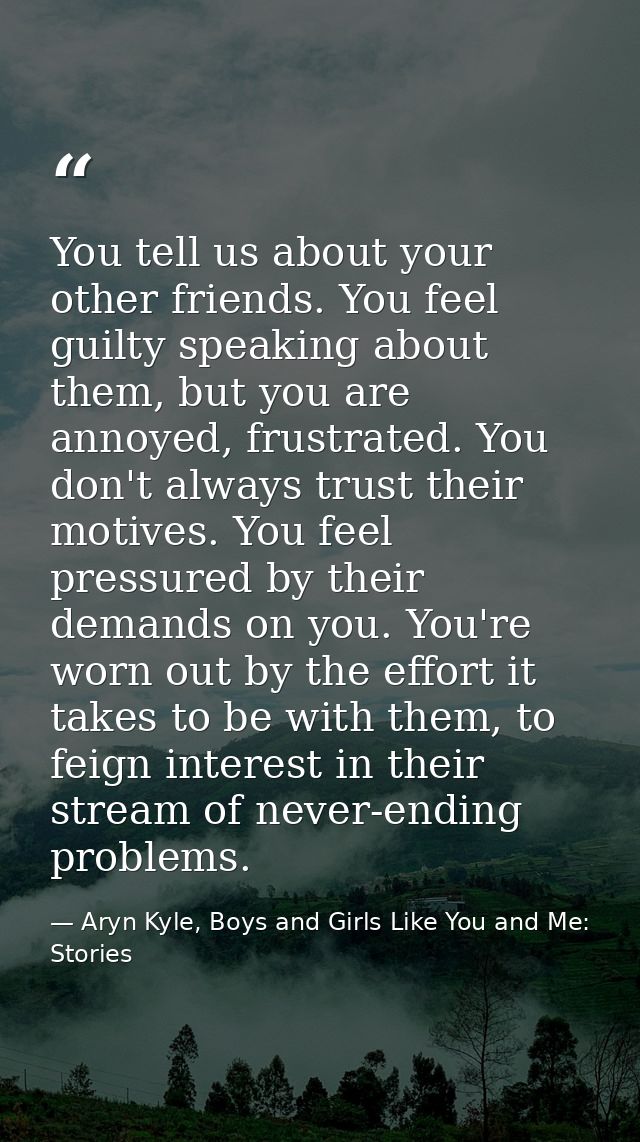 You tell us about your other friends. You feel guilty speaking about them, but you are annoyed, frustrated. You don't al — Aryn Kyle, Boys and Girls Like You and Me: Stories