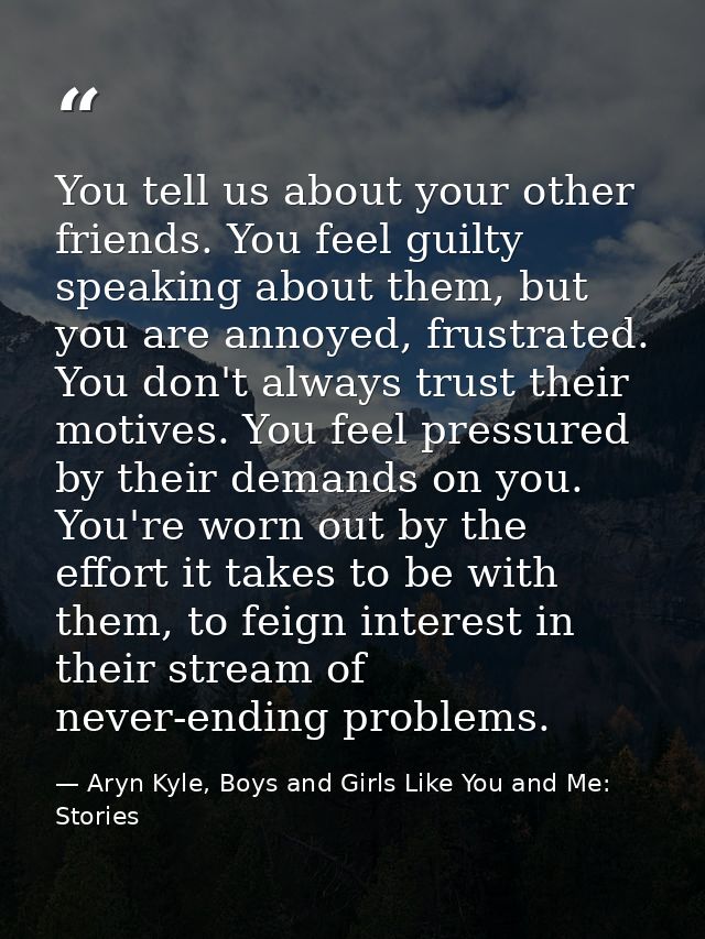 You tell us about your other friends. You feel guilty speaking about them, but you are annoyed, frustrated. You don't al — Aryn Kyle, Boys and Girls Like You and Me: Stories