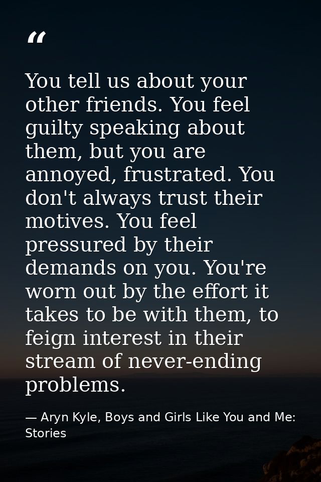 You tell us about your other friends. You feel guilty speaking about them, but you are annoyed, frustrated. You don't al — Aryn Kyle, Boys and Girls Like You and Me: Stories