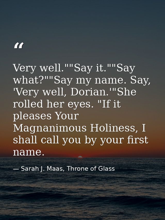Very well.""Say it.""Say what?""Say my name. Say, 'Very well, Dorian.'"She rolled her eyes. "If it pleases Your Magnanim — Sarah J. Maas, Throne of Glass