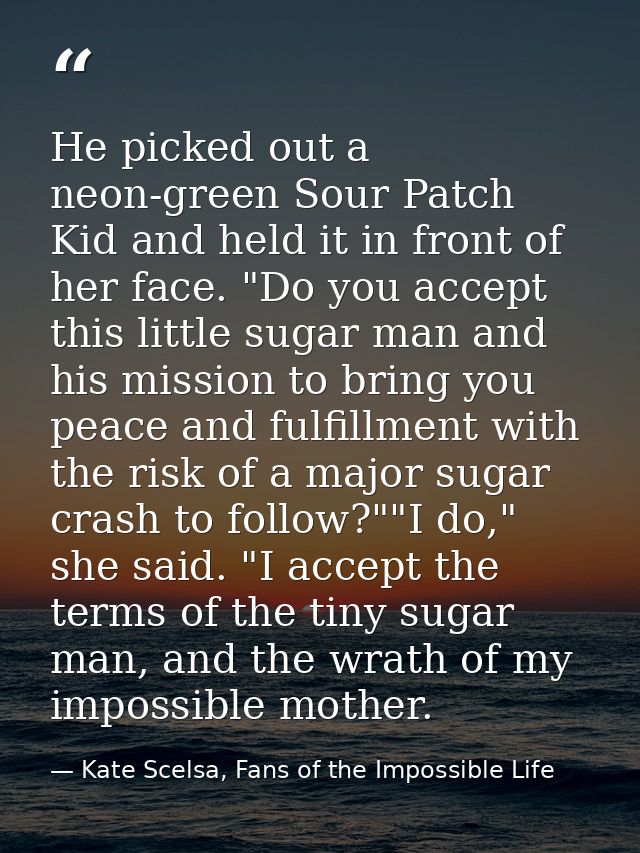 He picked out a neon-green Sour Patch Kid and held it in front of her face. "Do you accept this little sugar man and his — Kate Scelsa, Fans of the Impossible Life