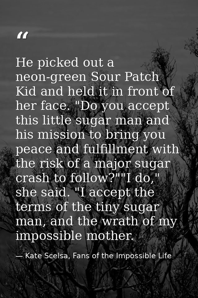 He picked out a neon-green Sour Patch Kid and held it in front of her face. "Do you accept this little sugar man and his — Kate Scelsa, Fans of the Impossible Life