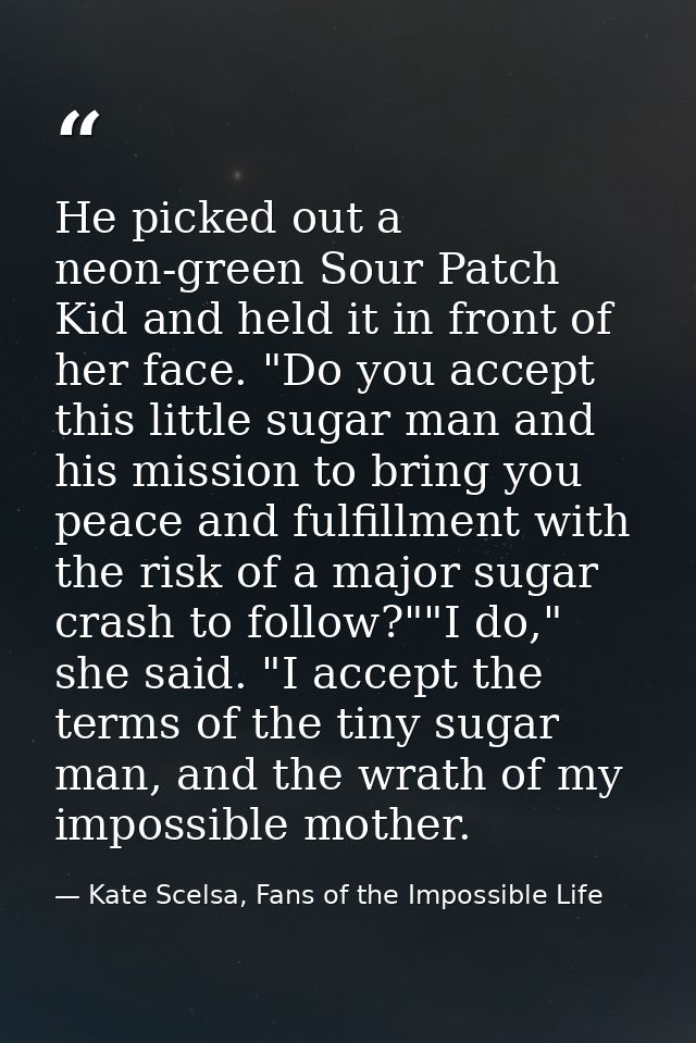He picked out a neon-green Sour Patch Kid and held it in front of her face. "Do you accept this little sugar man and his — Kate Scelsa, Fans of the Impossible Life