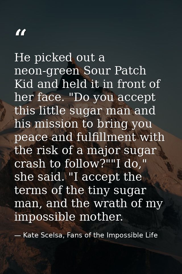 He picked out a neon-green Sour Patch Kid and held it in front of her face. "Do you accept this little sugar man and his — Kate Scelsa, Fans of the Impossible Life