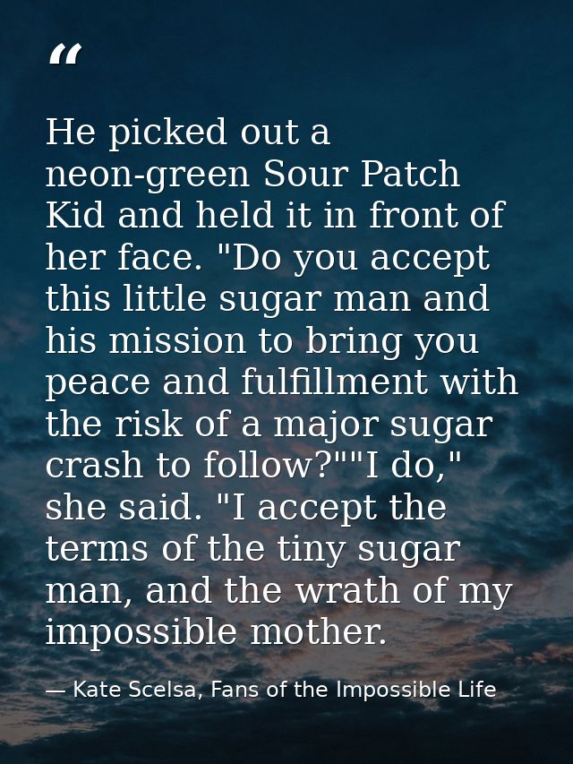 He picked out a neon-green Sour Patch Kid and held it in front of her face. "Do you accept this little sugar man and his — Kate Scelsa, Fans of the Impossible Life