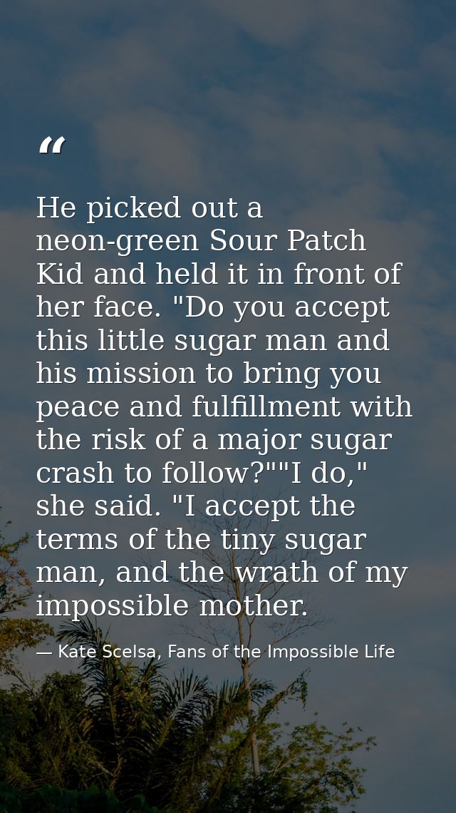 He picked out a neon-green Sour Patch Kid and held it in front of her face. "Do you accept this little sugar man and his — Kate Scelsa, Fans of the Impossible Life