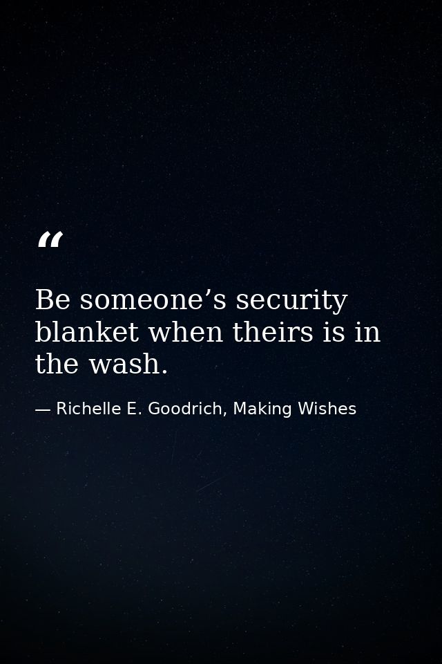 Be someone’s security blanket when theirs is in the wash. — Richelle E. Goodrich, Making Wishes
