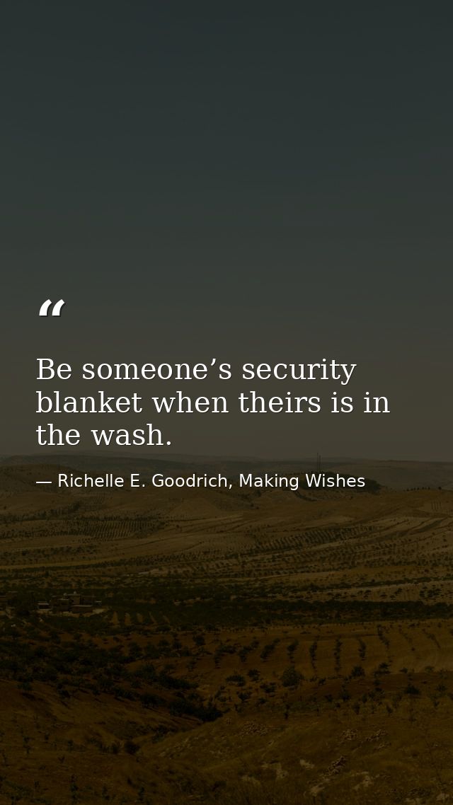 Be someone’s security blanket when theirs is in the wash. — Richelle E. Goodrich, Making Wishes