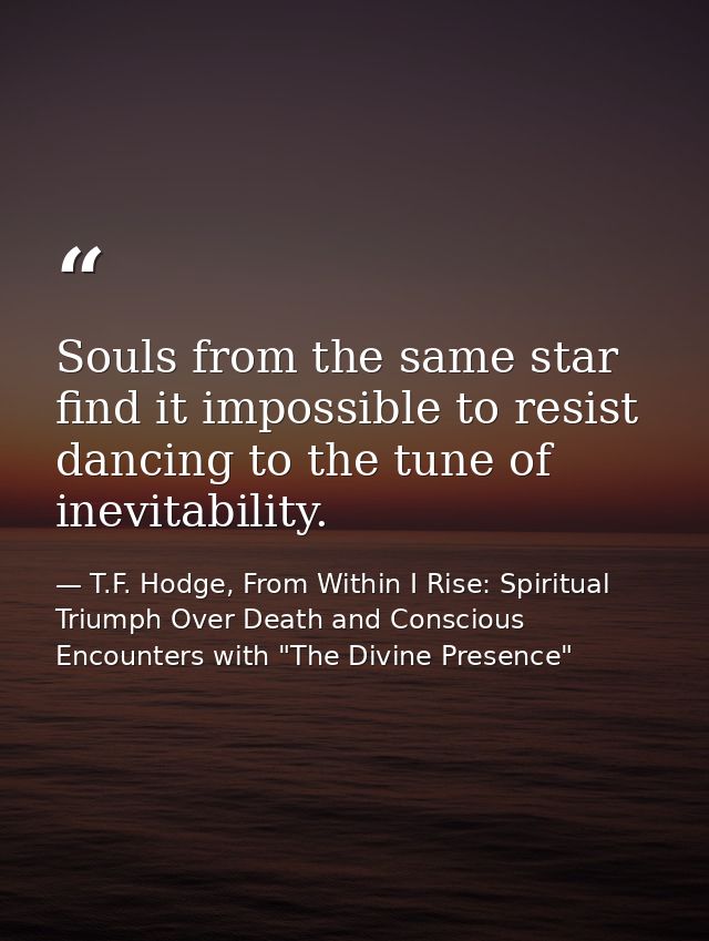 Souls from the same star find it impossible to resist dancing to the tune of inevitability. — T.F. Hodge, From Within I Rise: Spiritual Triumph Over Death and Conscious Encounters with "The Divine Presence"