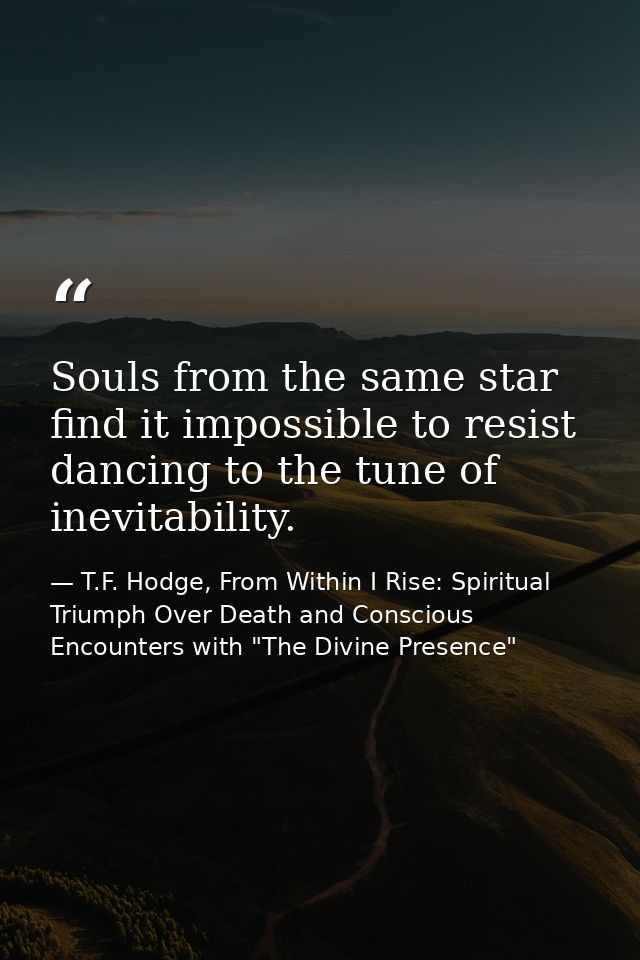 Souls from the same star find it impossible to resist dancing to the tune of inevitability. — T.F. Hodge, From Within I Rise: Spiritual Triumph Over Death and Conscious Encounters with "The Divine Presence"