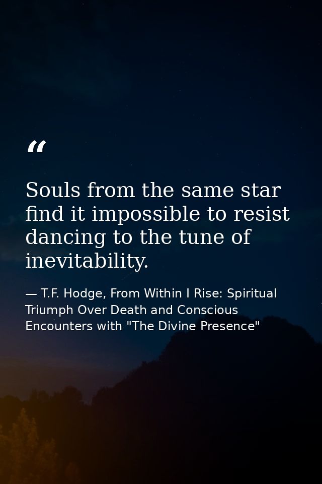 Souls from the same star find it impossible to resist dancing to the tune of inevitability. — T.F. Hodge, From Within I Rise: Spiritual Triumph Over Death and Conscious Encounters with "The Divine Presence"
