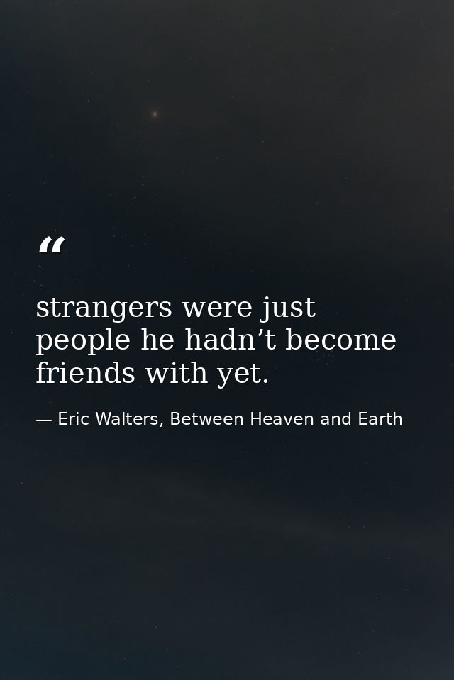 strangers were just people he hadn’t become friends with yet. — Eric Walters, Between Heaven and Earth