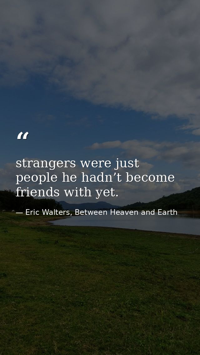 strangers were just people he hadn’t become friends with yet. — Eric Walters, Between Heaven and Earth