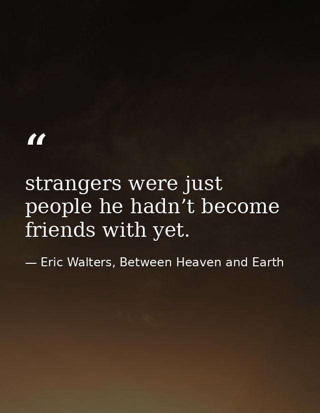 strangers were just people he hadn’t become friends with yet. — Eric Walters, Between Heaven and Earth