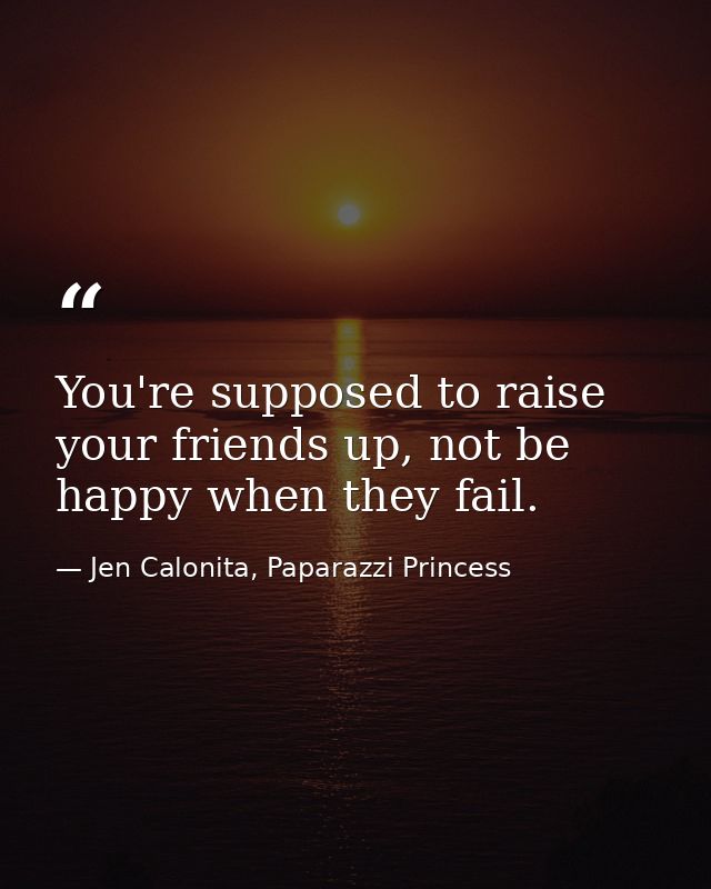 You're supposed to raise your friends up, not be happy when they fail. — Jen Calonita, Paparazzi Princess