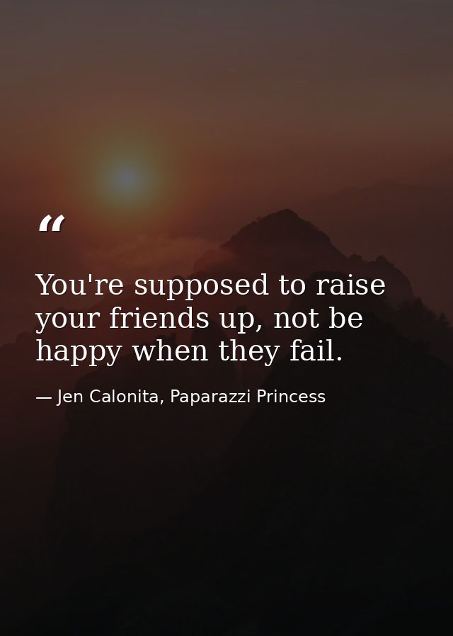 You're supposed to raise your friends up, not be happy when they fail. — Jen Calonita, Paparazzi Princess