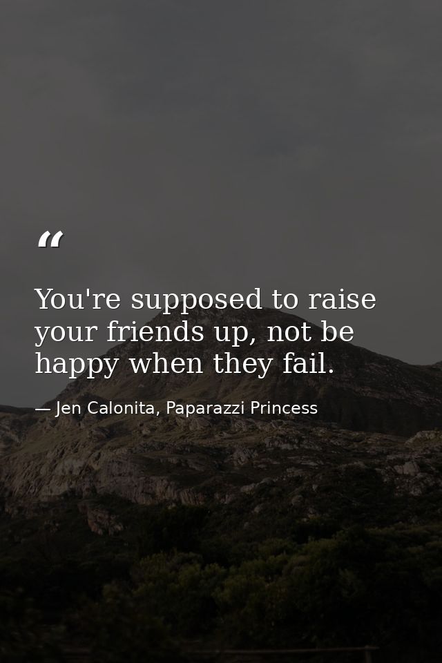 You're supposed to raise your friends up, not be happy when they fail. — Jen Calonita, Paparazzi Princess
