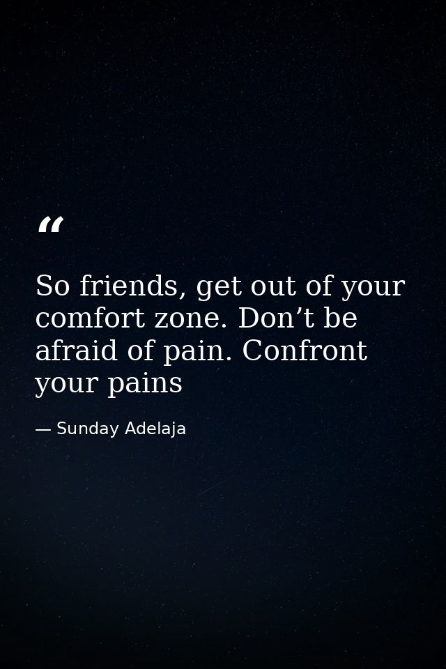 So friends, get out of your comfort zone. Don’t be afraid of pain. Confront your pains — Sunday Adelaja