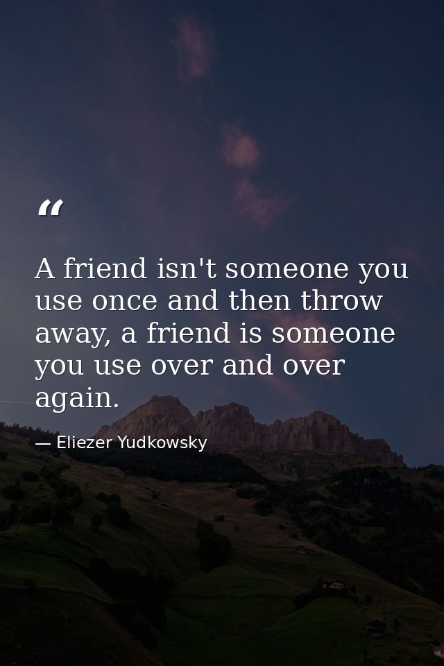 A friend isn't someone you use once and then throw away, a friend is someone you use over and over again. — Eliezer Yudkowsky