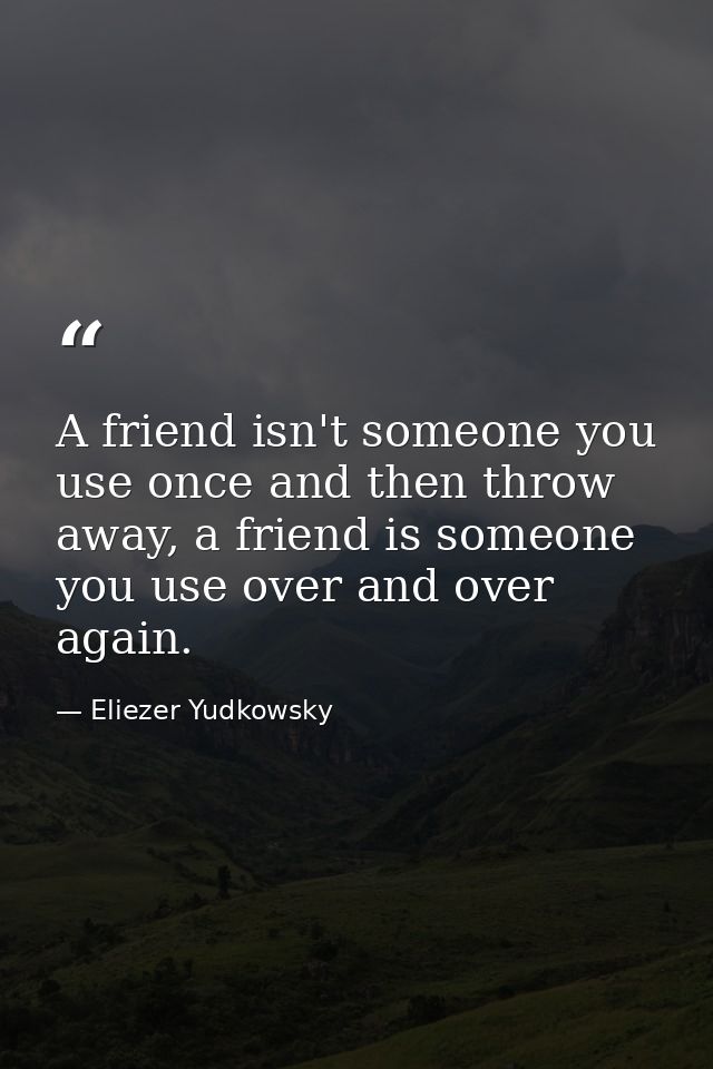 A friend isn't someone you use once and then throw away, a friend is someone you use over and over again. — Eliezer Yudkowsky