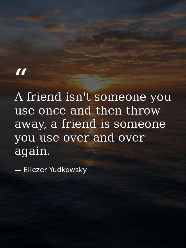 A friend isn't someone you use once and then throw away, a friend is someone you use over and over again. — Eliezer Yudkowsky