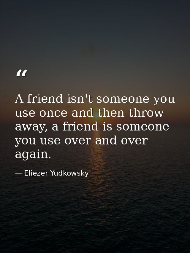 A friend isn't someone you use once and then throw away, a friend is someone you use over and over again. — Eliezer Yudkowsky