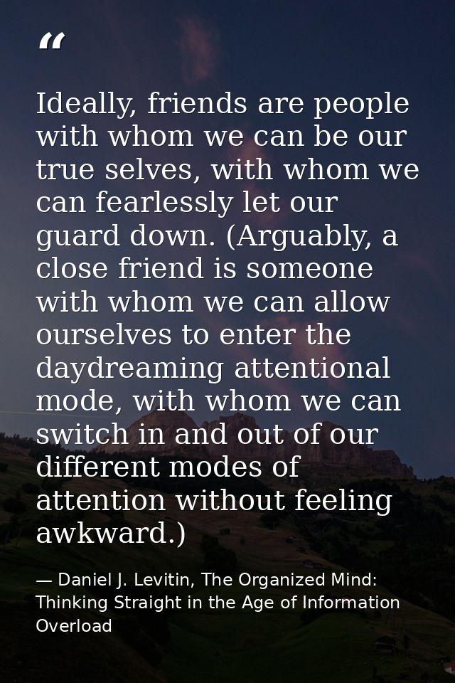 Ideally, friends are people with whom we can be our true selves, with whom we can fearlessly let our guard down. (Arguab — Daniel J. Levitin, The Organized Mind: Thinking Straight in the Age of Information Overload