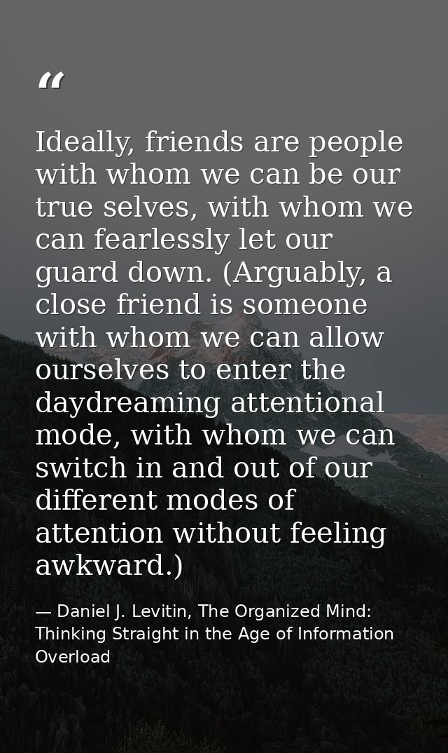 Ideally, friends are people with whom we can be our true selves, with whom we can fearlessly let our guard down. (Arguab — Daniel J. Levitin, The Organized Mind: Thinking Straight in the Age of Information Overload