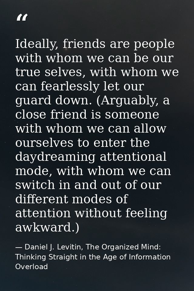 Ideally, friends are people with whom we can be our true selves, with whom we can fearlessly let our guard down. (Arguab — Daniel J. Levitin, The Organized Mind: Thinking Straight in the Age of Information Overload