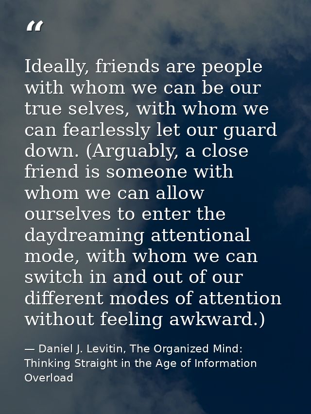 Ideally, friends are people with whom we can be our true selves, with whom we can fearlessly let our guard down. (Arguab — Daniel J. Levitin, The Organized Mind: Thinking Straight in the Age of Information Overload