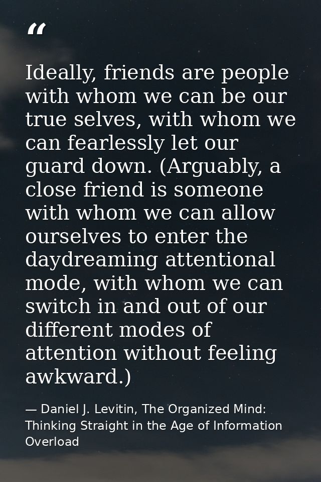 Ideally, friends are people with whom we can be our true selves, with whom we can fearlessly let our guard down. (Arguab — Daniel J. Levitin, The Organized Mind: Thinking Straight in the Age of Information Overload