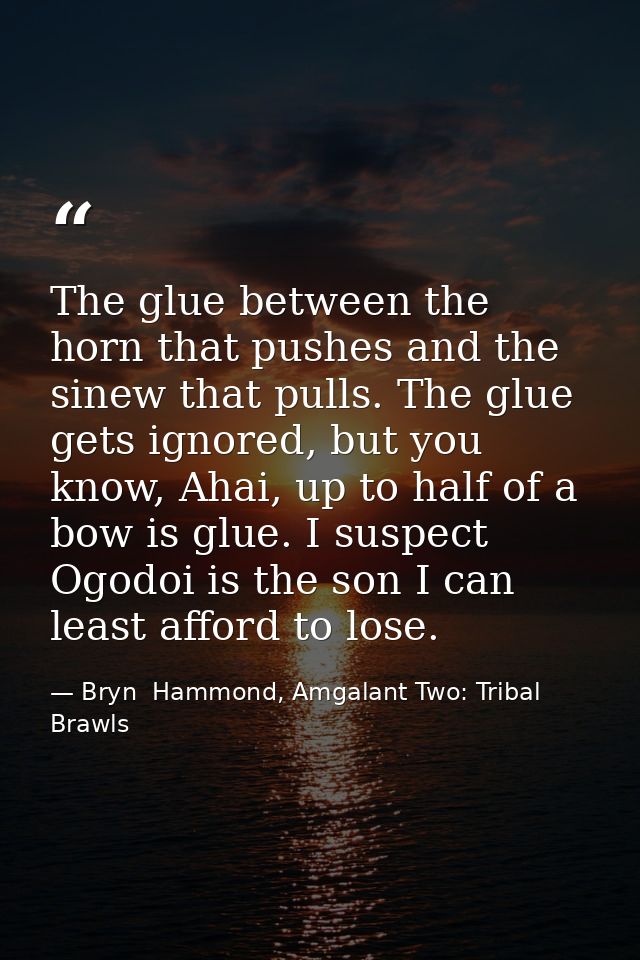 The glue between the horn that pushes and the sinew that pulls. The glue gets ignored, but you know, Ahai, up to half of — Bryn  Hammond, Amgalant Two: Tribal Brawls