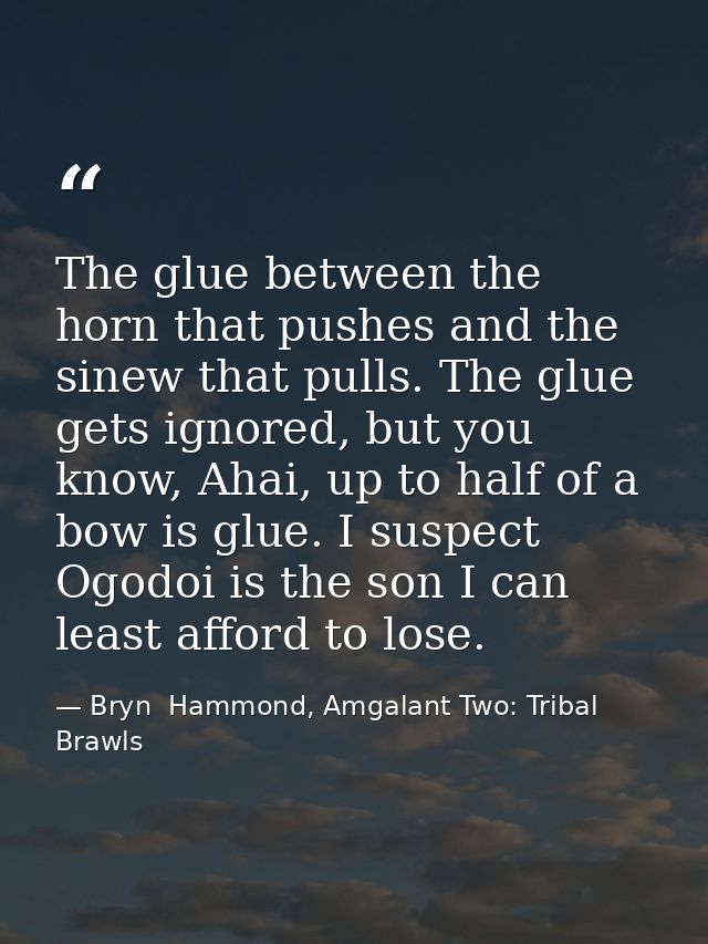 The glue between the horn that pushes and the sinew that pulls. The glue gets ignored, but you know, Ahai, up to half of — Bryn  Hammond, Amgalant Two: Tribal Brawls