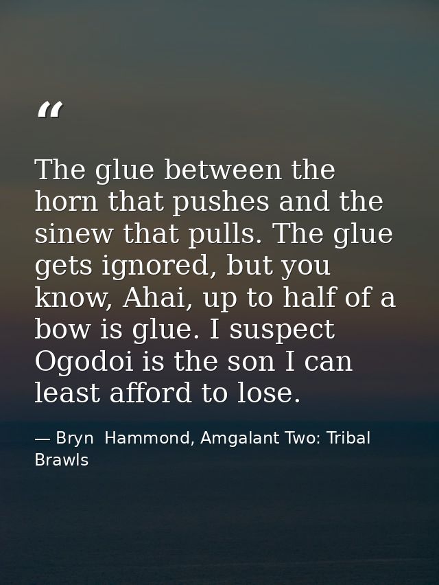 The glue between the horn that pushes and the sinew that pulls. The glue gets ignored, but you know, Ahai, up to half of — Bryn  Hammond, Amgalant Two: Tribal Brawls