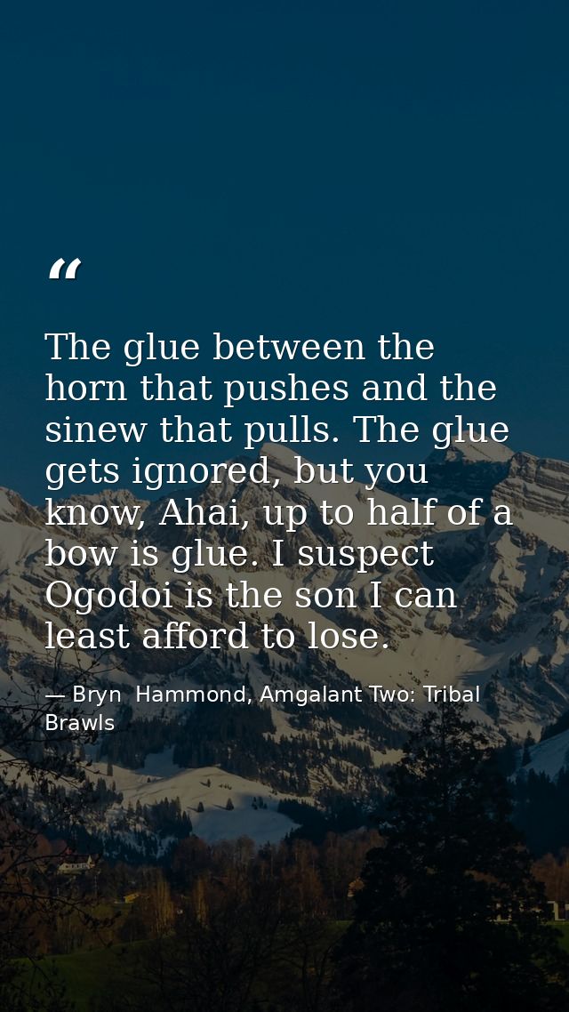 The glue between the horn that pushes and the sinew that pulls. The glue gets ignored, but you know, Ahai, up to half of — Bryn  Hammond, Amgalant Two: Tribal Brawls
