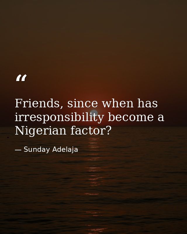 Friends, since when has irresponsibility become a Nigerian factor? — Sunday Adelaja