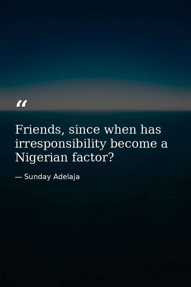 Friends, since when has irresponsibility become a Nigerian factor? — Sunday Adelaja