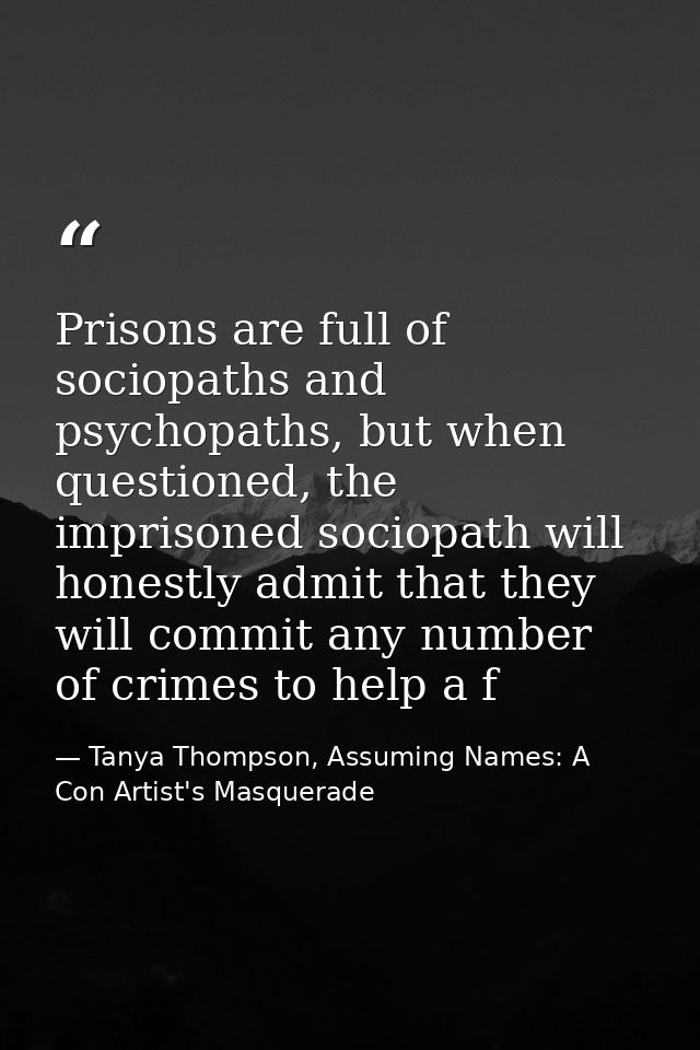 Prisons are full of sociopaths and psychopaths, but when questioned, the imprisoned sociopath will honestly admit that t — Tanya Thompson, Assuming Names: A Con Artist's Masquerade