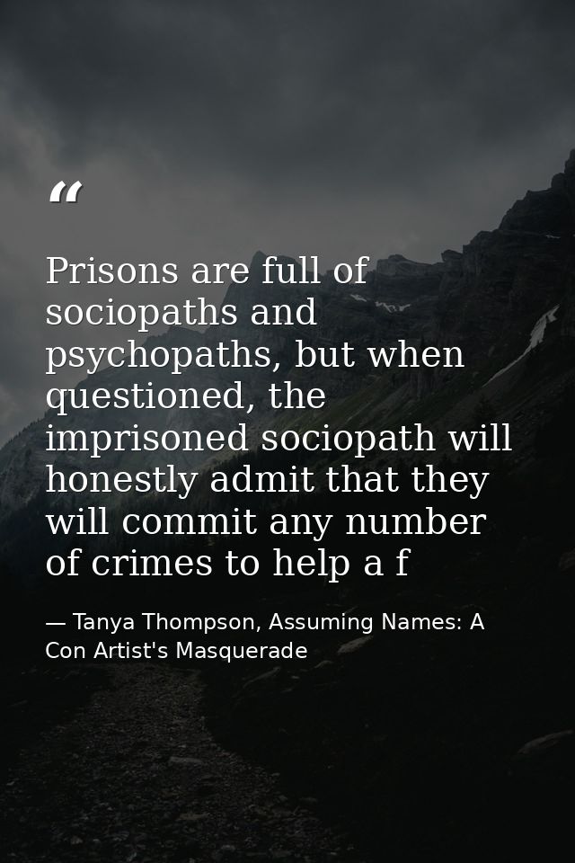 Prisons are full of sociopaths and psychopaths, but when questioned, the imprisoned sociopath will honestly admit that t — Tanya Thompson, Assuming Names: A Con Artist's Masquerade