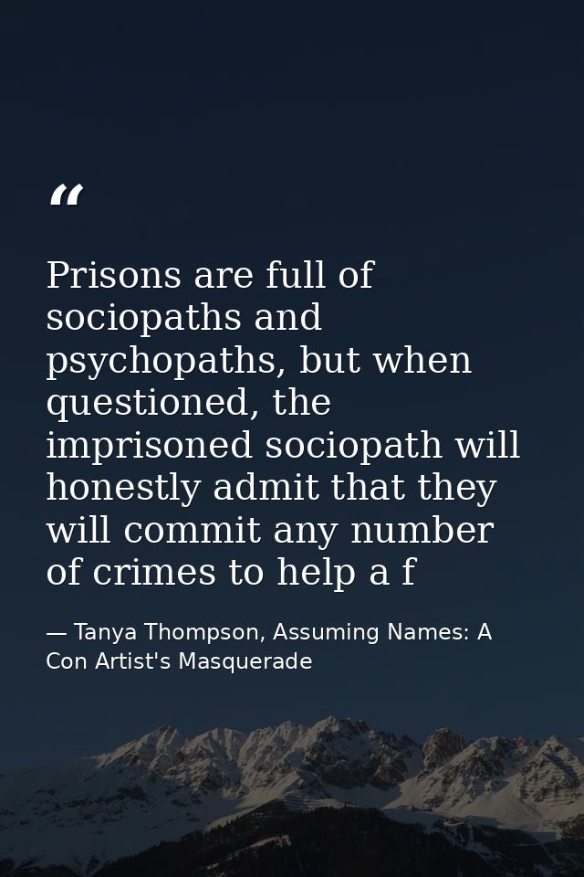 Prisons are full of sociopaths and psychopaths, but when questioned, the imprisoned sociopath will honestly admit that t — Tanya Thompson, Assuming Names: A Con Artist's Masquerade