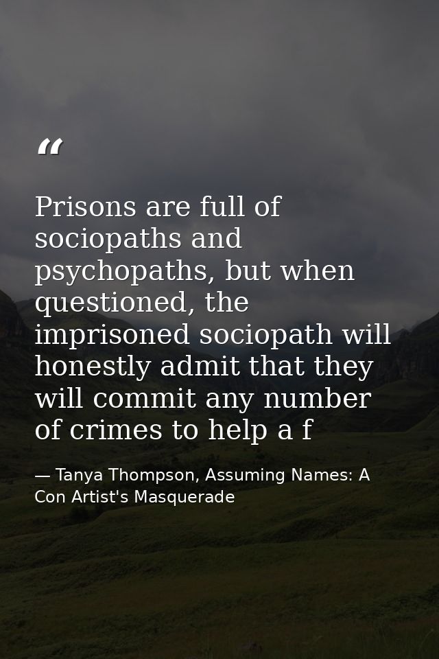 Prisons are full of sociopaths and psychopaths, but when questioned, the imprisoned sociopath will honestly admit that t — Tanya Thompson, Assuming Names: A Con Artist's Masquerade
