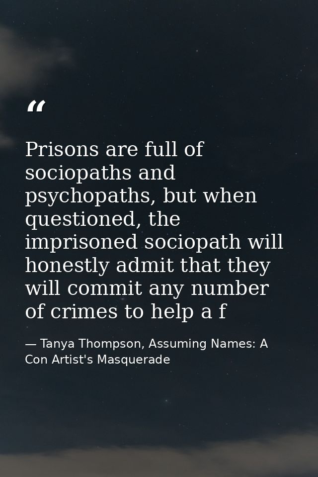Prisons are full of sociopaths and psychopaths, but when questioned, the imprisoned sociopath will honestly admit that t — Tanya Thompson, Assuming Names: A Con Artist's Masquerade