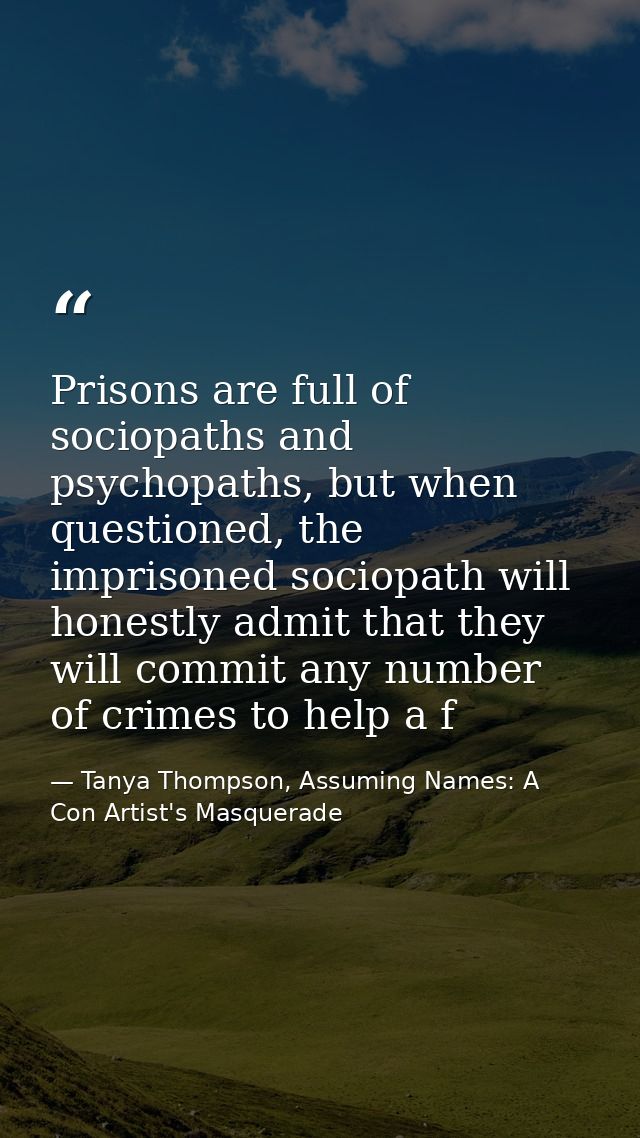 Prisons are full of sociopaths and psychopaths, but when questioned, the imprisoned sociopath will honestly admit that t — Tanya Thompson, Assuming Names: A Con Artist's Masquerade