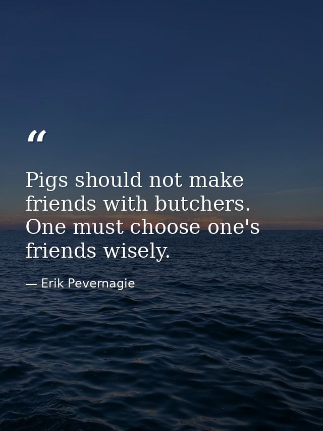 Pigs should not make friends with butchers. One must choose one's friends wisely. — Erik Pevernagie