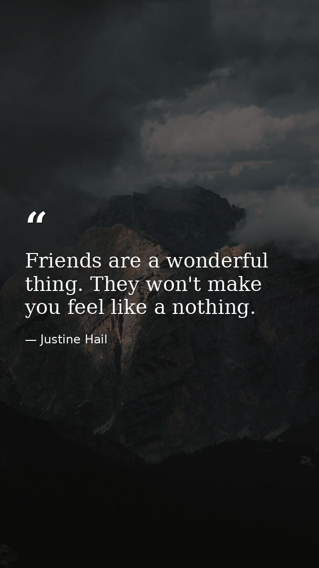 Friends are a wonderful thing. They won't make you feel like a nothing. — Justine Hail
