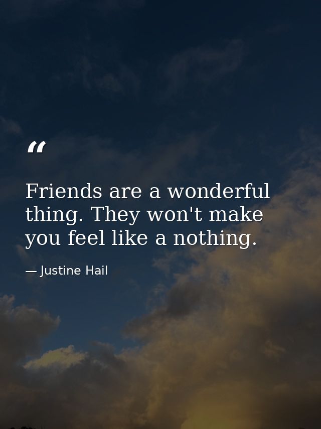 Friends are a wonderful thing. They won't make you feel like a nothing. — Justine Hail