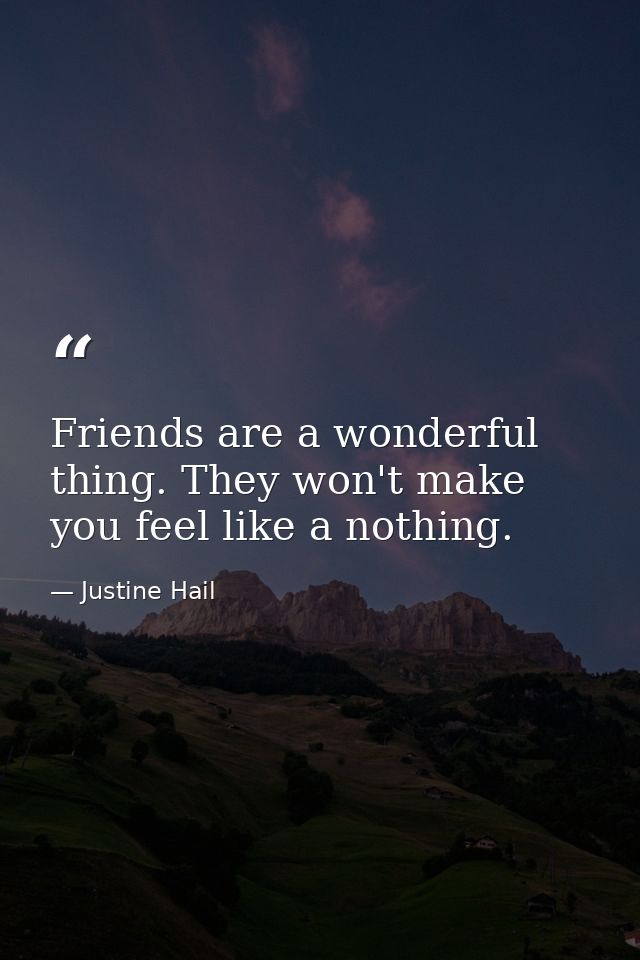 Friends are a wonderful thing. They won't make you feel like a nothing. — Justine Hail