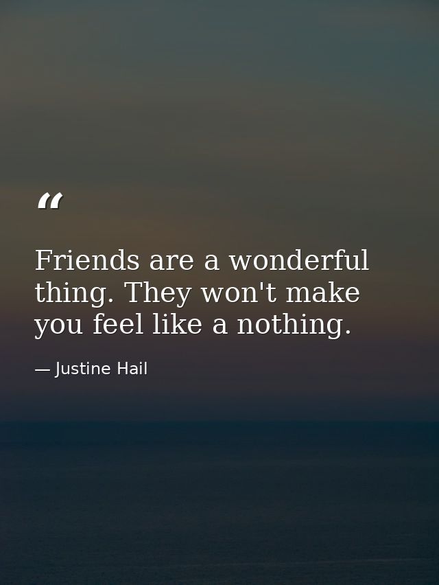 Friends are a wonderful thing. They won't make you feel like a nothing. — Justine Hail