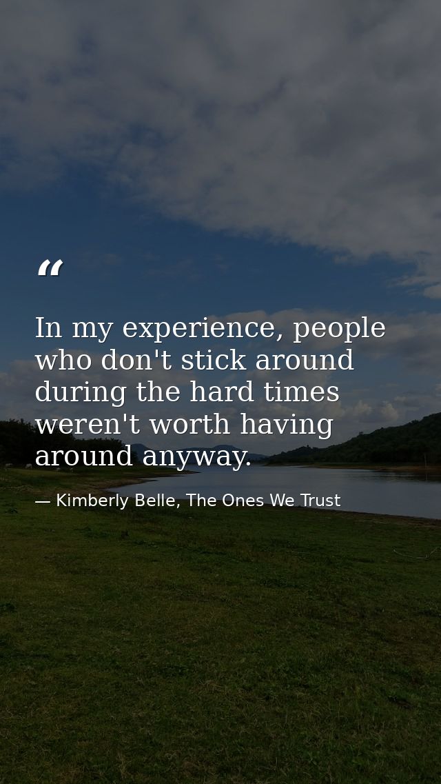 In my experience, people who don't stick around during the hard times weren't worth having around anyway. — Kimberly Belle, The Ones We Trust