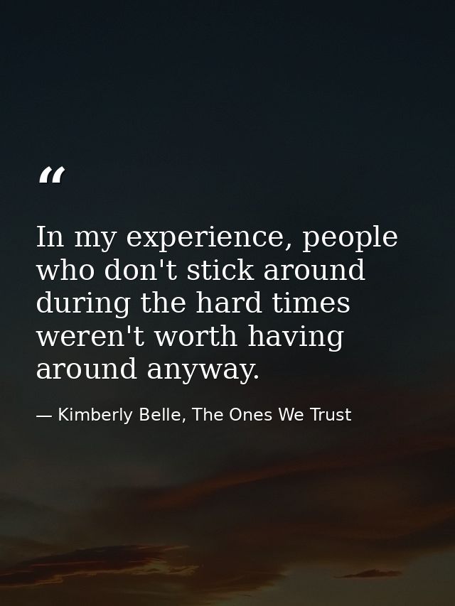 In my experience, people who don't stick around during the hard times weren't worth having around anyway. — Kimberly Belle, The Ones We Trust